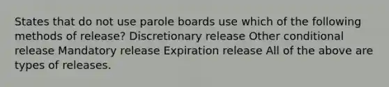 States that do not use parole boards use which of the following methods of release? Discretionary release Other conditional release Mandatory release Expiration release All of the above are types of releases.