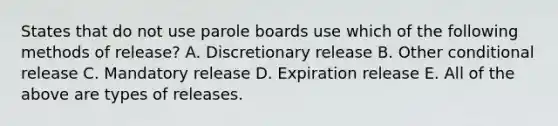 States that do not use parole boards use which of the following methods of release? A. Discretionary release B. Other conditional release C. Mandatory release D. Expiration release E. All of the above are types of releases.