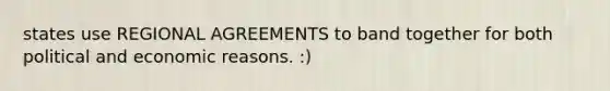 states use REGIONAL AGREEMENTS to band together for both political and economic reasons. :)