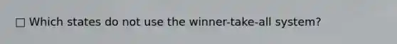 □ Which states do not use the winner-take-all system?