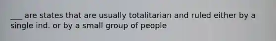 ___ are states that are usually totalitarian and ruled either by a single ind. or by a small group of people