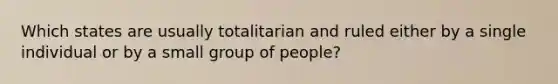 Which states are usually totalitarian and ruled either by a single individual or by a small group of people?