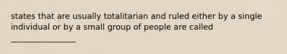 states that are usually totalitarian and ruled either by a single individual or by a small group of people are called ________________