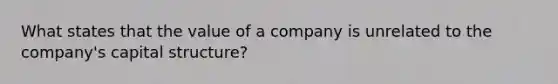 What states that the value of a company is unrelated to the company's capital structure?