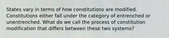 States vary in terms of how constitutions are modified. Constitutions either fall under the category of entrenched or unentrenched. What do we call the process of constitution modification that differs between these two systems?