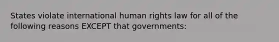 States violate international human rights law for all of the following reasons EXCEPT that governments: