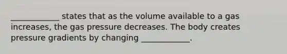 ____________ states that as the volume available to a gas increases, the gas pressure decreases. The body creates pressure gradients by changing ____________.