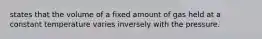 states that the volume of a fixed amount of gas held at a constant temperature varies inversely with the pressure.