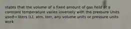 states that the volume of a fixed amount of gas held at a constant temperature varies inversely with the pressure Units used→ liters (L), atm, torr, any volume units or pressure units work