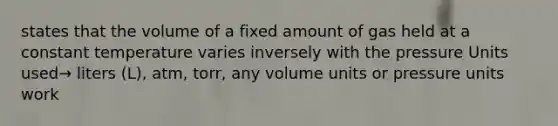 states that the volume of a fixed amount of gas held at a constant temperature varies inversely with the pressure Units used→ liters (L), atm, torr, any volume units or pressure units work