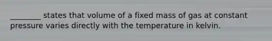 ________ states that volume of a fixed mass of gas at constant pressure varies directly with the temperature in kelvin.