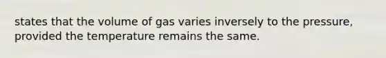 states that the volume of gas varies inversely to the pressure, provided the temperature remains the same.