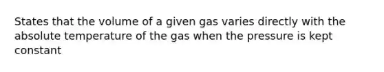 States that the volume of a given gas varies directly with the absolute temperature of the gas when the pressure is kept constant