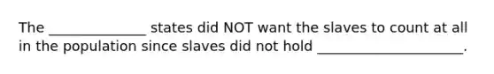 The ______________ states did NOT want the slaves to count at all in the population since slaves did not hold _____________________.