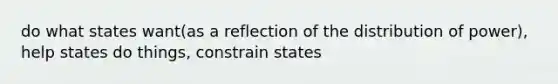 do what states want(as a reflection of the distribution of power), help states do things, constrain states