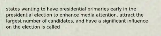 states wanting to have presidential primaries early in the presidential election to enhance media attention, attract the largest number of candidates, and have a significant influence on the election is called