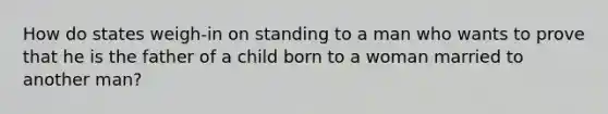 How do states weigh-in on standing to a man who wants to prove that he is the father of a child born to a woman married to another man?