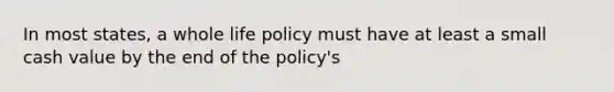 In most states, a whole life policy must have at least a small cash value by the end of the policy's