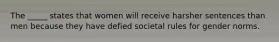 The _____ states that women will receive harsher sentences than men because they have defied societal rules for gender norms.