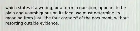 which states if a writing, or a term in question, appears to be plain and unambiguous on its face, we must determine its meaning from just "the four corners" of the document, without resorting outside evidence.