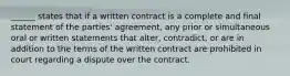 ​______ states that if a written contract is a complete and final statement of the​ parties' agreement, any prior or simultaneous oral or written statements that​ alter, contradict, or are in addition to the terms of the written contract are prohibited in court regarding a dispute over the contract.