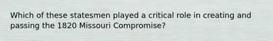 Which of these statesmen played a critical role in creating and passing the 1820 Missouri Compromise?