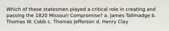 Which of these statesmen played a critical role in creating and passing the 1820 Missouri Compromise? a. James Tallmadge b. Thomas W. Cobb c. Thomas Jefferson d. Henry Clay