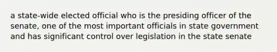 a state-wide elected official who is the presiding officer of the senate, one of the most important officials in state government and has significant control over legislation in the state senate