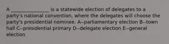 A ________________ is a statewide election of delegates to a party's national convention, where the delegates will choose the party's presidential nominee. A--parliamentary election B--town hall C--presidential primary D--delegate election E--general election