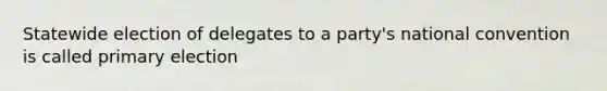 Statewide election of delegates to a party's national convention is called primary election