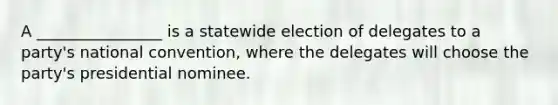 A ________________ is a statewide election of delegates to a party's national convention, where the delegates will choose the party's presidential nominee.​