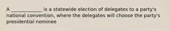 A _____________ is a statewide election of delegates to a party's national convention, where the delegates will choose the party's presidential nominee