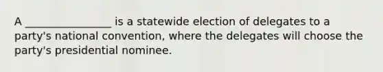 A ________________ is a statewide election of delegates to a party's national convention, where the delegates will choose the party's presidential nominee.