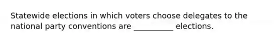 Statewide elections in which voters choose delegates to the national party conventions are __________ elections.