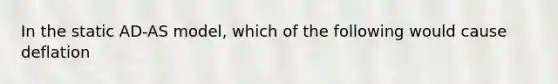 In the static AD-AS model, which of the following would cause deflation