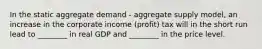 In the static aggregate demand​ - aggregate supply​ model, an increase in the corporate income​ (profit) tax will in the short run lead to​ ________ in real GDP and​ ________ in the price level.