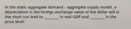 In the static aggregate demand​ - aggregate supply​ model, a depreciation in the foreign exchange value of the dollar will in the short run lead to​ ________ in real GDP and​ ________ in the price level.