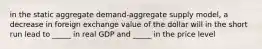 in the static aggregate demand-aggregate supply model, a decrease in foreign exchange value of the dollar will in the short run lead to _____ in real GDP and _____ in the price level