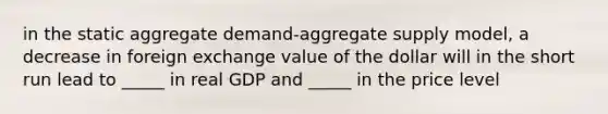 in the static aggregate demand-aggregate supply model, a decrease in foreign exchange value of the dollar will in the short run lead to _____ in real GDP and _____ in the price level