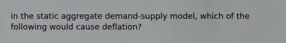 in the static aggregate demand-supply model, which of the following would cause deflation?