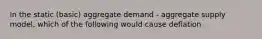 In the static (basic) aggregate demand - aggregate supply model, which of the following would cause deflation