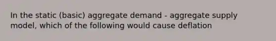 In the static (basic) aggregate demand - aggregate supply model, which of the following would cause deflation