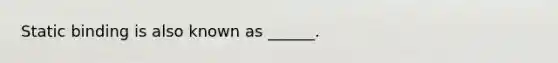 Static binding is also known as ______.