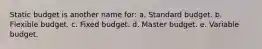 Static budget is another name for: a. Standard budget. b. Flexible budget. c. Fixed budget. d. Master budget. e. Variable budget.