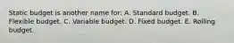 Static budget is another name for: A. Standard budget. B. Flexible budget. C. Variable budget. D. Fixed budget. E. Rolling budget.