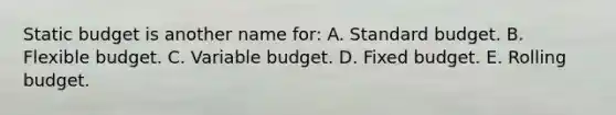 Static budget is another name for: A. Standard budget. B. Flexible budget. C. Variable budget. D. Fixed budget. E. Rolling budget.