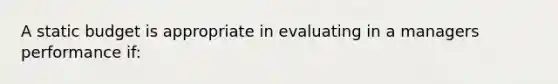 A static budget is appropriate in evaluating in a managers performance if: