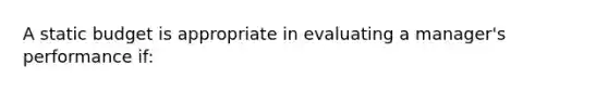 A static budget is appropriate in evaluating a manager's performance if: