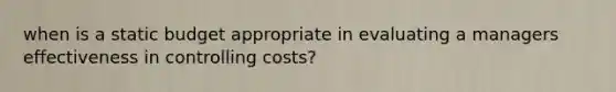 when is a static budget appropriate in evaluating a managers effectiveness in controlling costs?