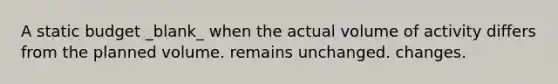 A static budget _blank​_ when the actual volume of activity differs from the planned volume. remains unchanged. changes.